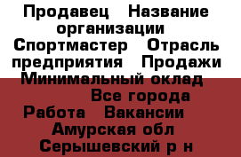 Продавец › Название организации ­ Спортмастер › Отрасль предприятия ­ Продажи › Минимальный оклад ­ 12 000 - Все города Работа » Вакансии   . Амурская обл.,Серышевский р-н